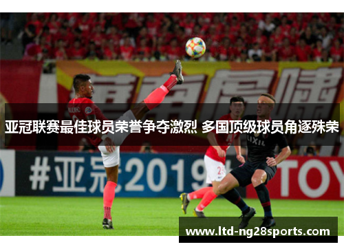 亚冠联赛最佳球员荣誉争夺激烈 多国顶级球员角逐殊荣