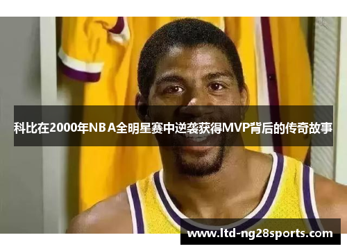 科比在2000年NBA全明星赛中逆袭获得MVP背后的传奇故事