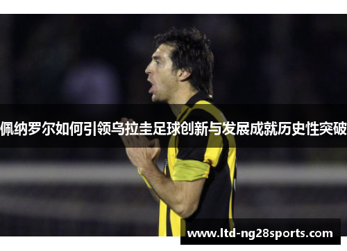 佩纳罗尔如何引领乌拉圭足球创新与发展成就历史性突破