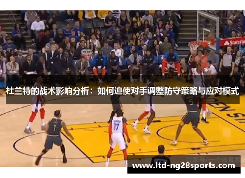杜兰特的战术影响分析：如何迫使对手调整防守策略与应对模式