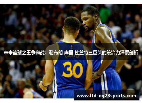 未来篮球之王争霸战：勒布朗 库里 杜兰特三巨头的统治力深度剖析