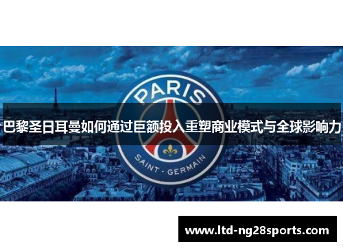 巴黎圣日耳曼如何通过巨额投入重塑商业模式与全球影响力