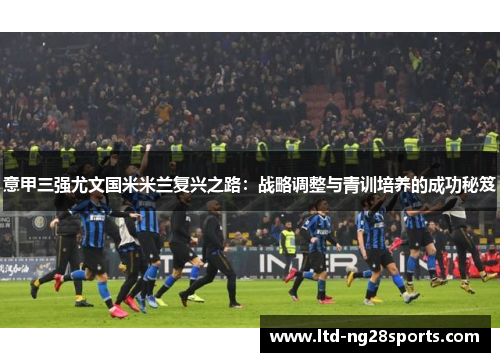 意甲三强尤文国米米兰复兴之路：战略调整与青训培养的成功秘笈