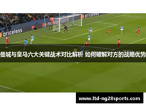 曼城与皇马六大关键战术对比解析 如何破解对方的战略优势