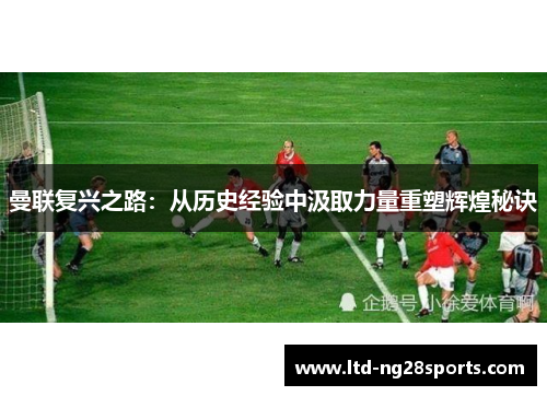 曼联复兴之路：从历史经验中汲取力量重塑辉煌秘诀
