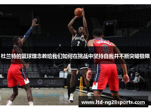 杜兰特的篮球理念教给我们如何在挑战中坚持自我并不断突破极限