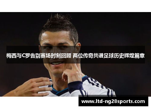 梅西与C罗告别赛场时刻回顾 两位传奇共谱足球历史辉煌篇章