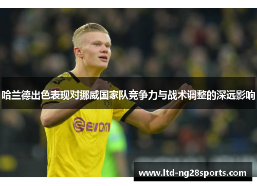 哈兰德出色表现对挪威国家队竞争力与战术调整的深远影响
