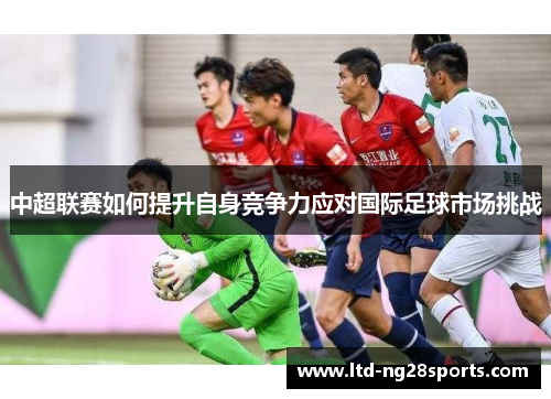 中超联赛如何提升自身竞争力应对国际足球市场挑战