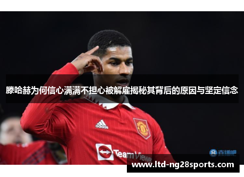 滕哈赫为何信心满满不担心被解雇揭秘其背后的原因与坚定信念