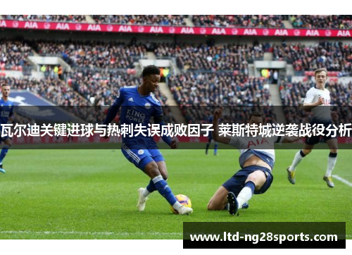 瓦尔迪关键进球与热刺失误成败因子 莱斯特城逆袭战役分析