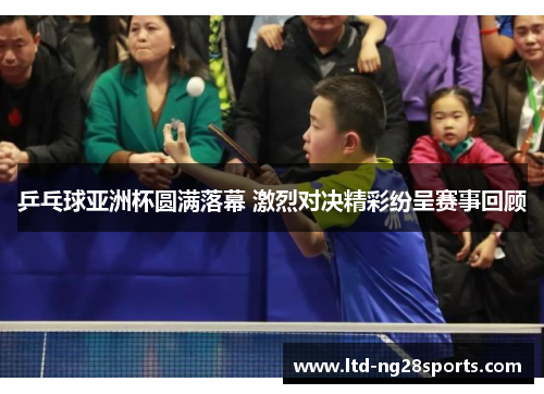 乒乓球亚洲杯圆满落幕 激烈对决精彩纷呈赛事回顾