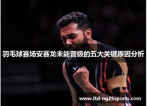 羽毛球赛场安赛龙未能晋级的五大关键原因分析