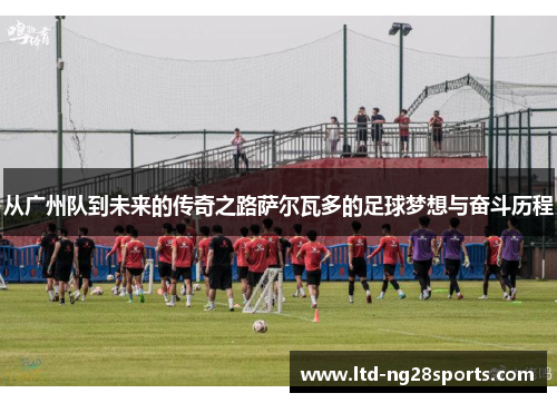 从广州队到未来的传奇之路萨尔瓦多的足球梦想与奋斗历程