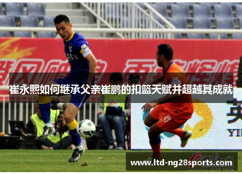 崔永熙如何继承父亲崔鹏的扣篮天赋并超越其成就