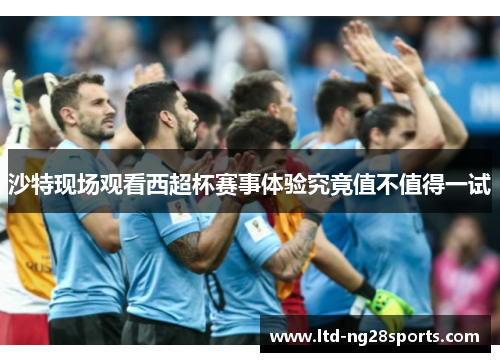 沙特现场观看西超杯赛事体验究竟值不值得一试