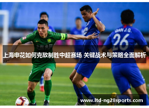 上海申花如何克敌制胜中超赛场 关键战术与策略全面解析