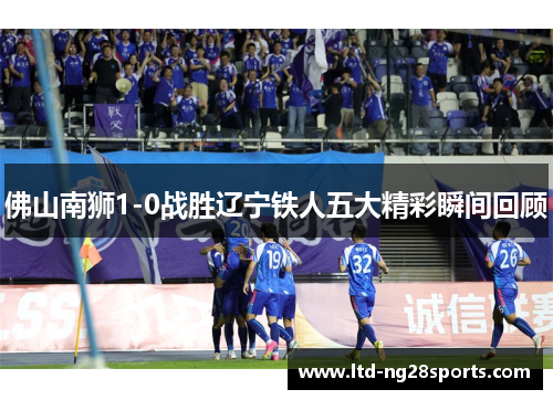 佛山南狮1-0战胜辽宁铁人五大精彩瞬间回顾