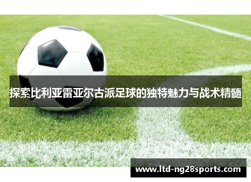 探索比利亚雷亚尔古派足球的独特魅力与战术精髓