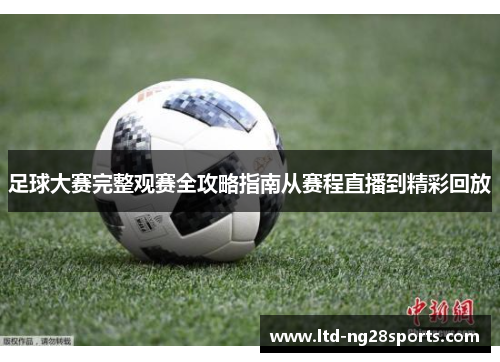 足球大赛完整观赛全攻略指南从赛程直播到精彩回放