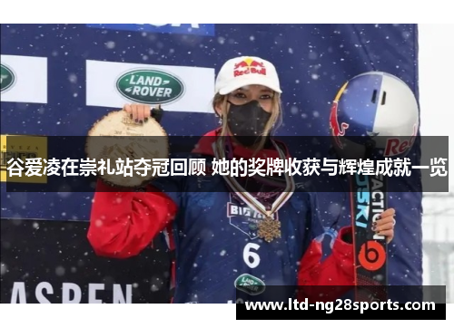 谷爱凌在崇礼站夺冠回顾 她的奖牌收获与辉煌成就一览 谷爱凌在崇礼站夺冠回顾 她的奖牌收获与辉煌成就一览