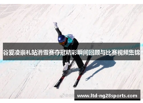 谷爱凌崇礼站滑雪赛夺冠精彩瞬间回顾与比赛视频集锦 谷爱凌崇礼站滑雪赛夺冠精彩瞬间回顾与比赛视频集锦