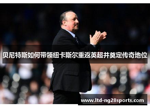 贝尼特斯如何带领纽卡斯尔重返英超并奠定传奇地位 贝尼特斯如何带领纽卡斯尔重返英超并奠定传奇地位