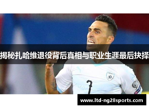 揭秘扎哈维退役背后真相与职业生涯最后抉择
