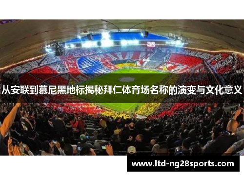 从安联到慕尼黑地标揭秘拜仁体育场名称的演变与文化意义 从安联到慕尼黑地标揭秘拜仁体育场名称的演变与文化意义