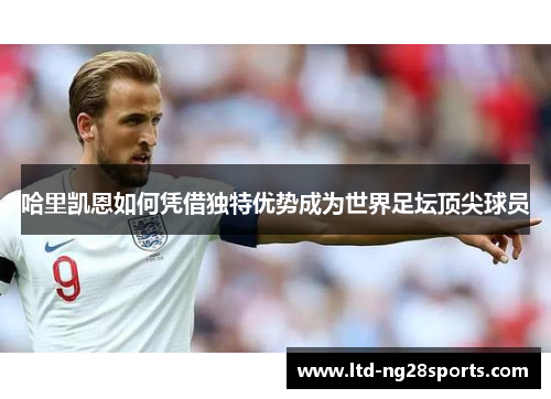 哈里凯恩如何凭借独特优势成为世界足坛顶尖球员