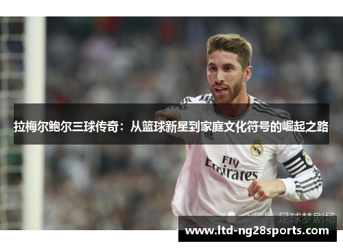 拉梅尔鲍尔三球传奇:从篮球新星到家庭文化符号的崛起之路 拉梅尔鲍尔三球传奇:从篮球新星到家庭文化符号的崛起之路